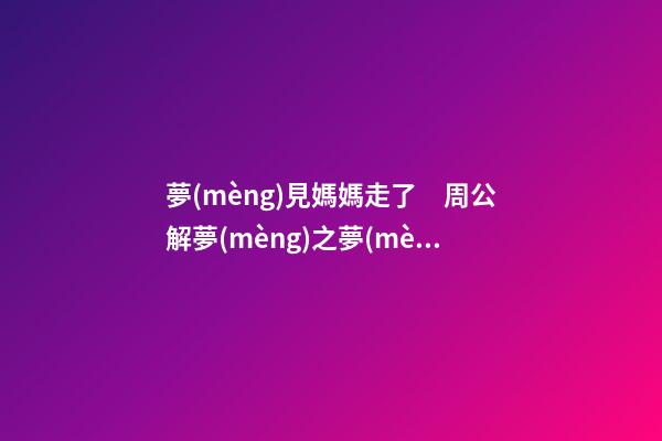 夢(mèng)見媽媽走了　周公解夢(mèng)之夢(mèng)到媽媽走了